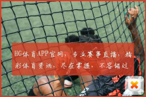 HG体育APP官网，专业赛事直播，精彩体育资讯，尽在掌握，不容错过