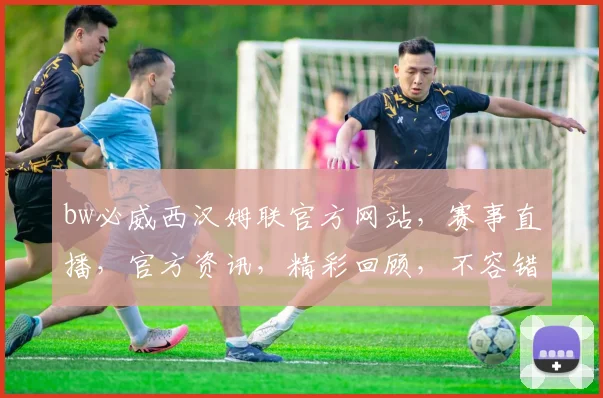 bw必威西汉姆联官方网站，赛事直播，官方资讯，精彩回顾，不容错过，三重福利等你来享