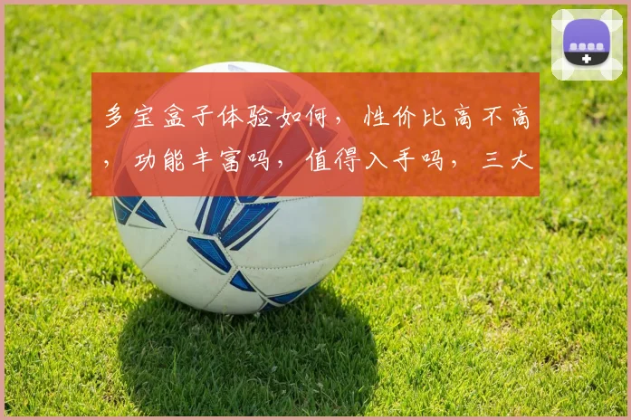 多宝盒子体验如何，性价比高不高，功能丰富吗，值得入手吗，三大亮点深度解析