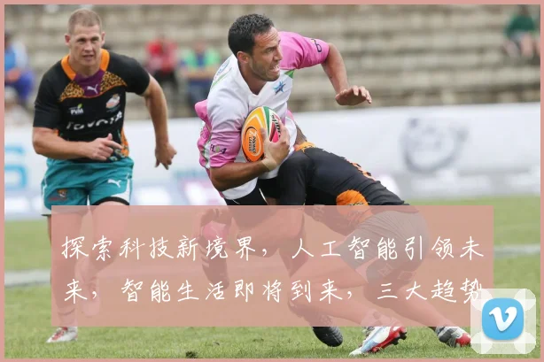 探索科技新境界，人工智能引领未来，智能生活即将到来，三大趋势，不容错过