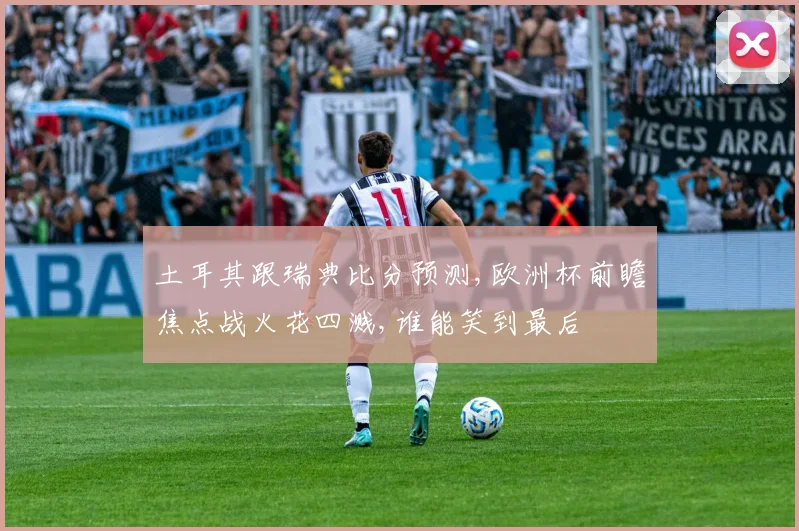 土耳其跟瑞典比分预测,欧洲杯前瞻焦点战火花四溅,谁能笑到最后