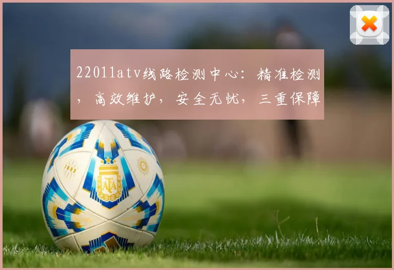 22011atv线路检测中心：精准检测，高效维护，安全无忧，三重保障