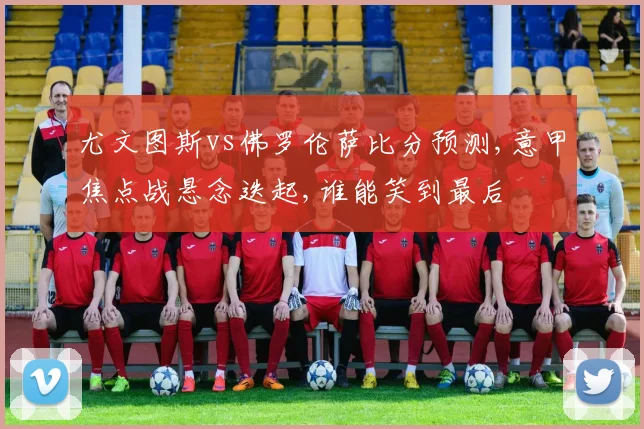 尤文图斯vs佛罗伦萨比分预测,意甲焦点战悬念迭起,谁能笑到最后