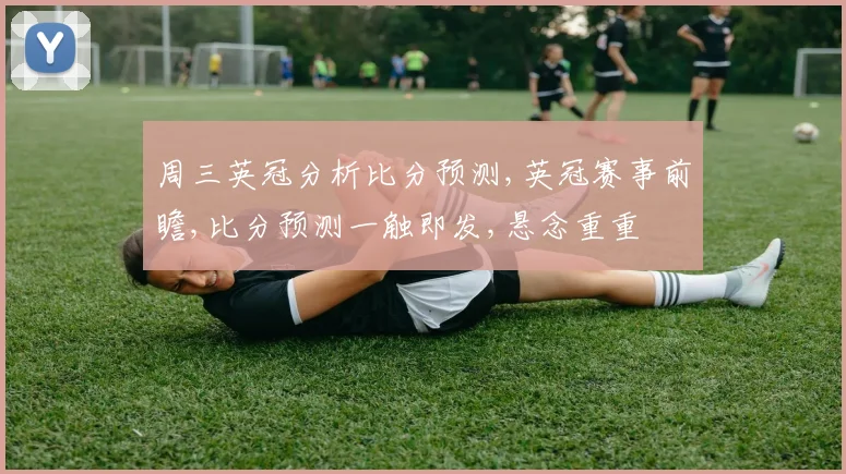 周三英冠分析比分预测,英冠赛事前瞻,比分预测一触即发,悬念重重