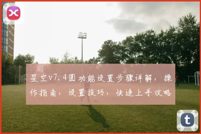 星空v7.4圆功能设置步骤详解，操作指南，设置技巧，快速上手攻略