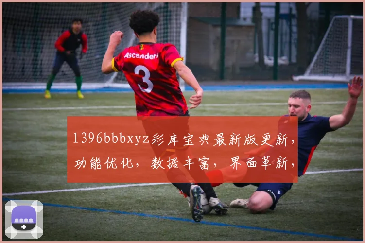 1396bbbxyz彩库宝典最新版更新，功能优化，数据丰富，界面革新，三重惊喜，等你体验
