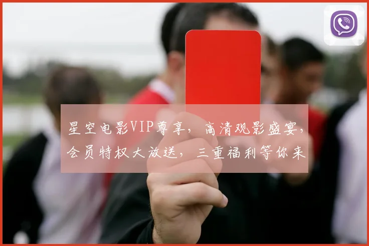 星空电影VIP尊享，高清观影盛宴，会员特权大放送，三重福利等你来