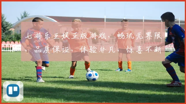 七游乐互娱正版游戏，畅玩无界限，品质保证，体验非凡，惊喜不断，三重福利，等你来享，尽情畅游