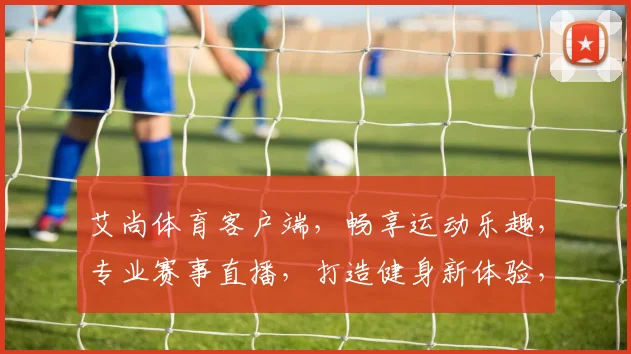 艾尚体育客户端，畅享运动乐趣，专业赛事直播，打造健身新体验，尽在艾尚体育